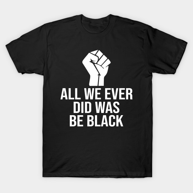 All We Ever Did Was Be Black T-Shirt by DragonTees